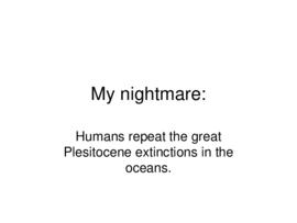 My nightmare: humans repeat the great Plesitocene extinctions in the oceans : [PowerPoint present...